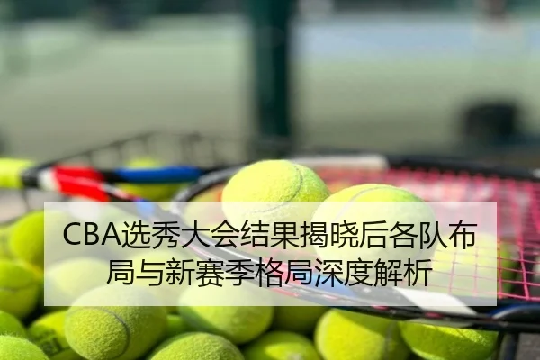CBA选秀大会结果揭晓后各队布局与新赛季格局深度解析