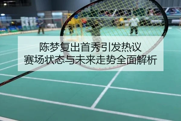 陈梦复出首秀引发热议 赛场状态与未来走势全面解析