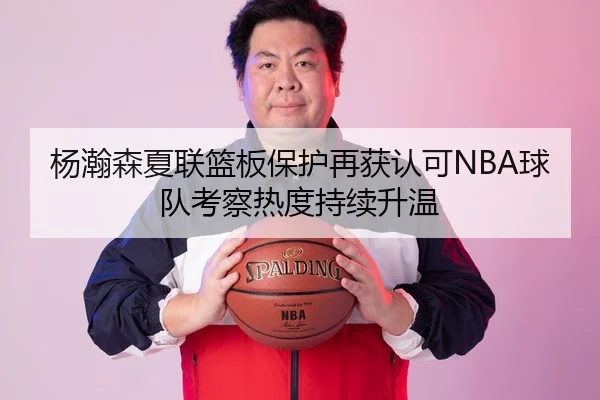 杨瀚森夏联篮板保护再获认可NBA球队考察热度持续升温