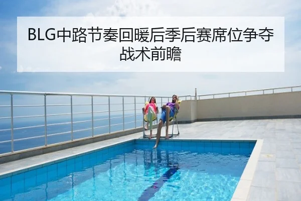 BLG中路节奏回暖后季后赛席位争夺战术前瞻