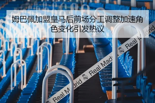 姆巴佩加盟皇马后前场分工调整加速角色变化引发热议
