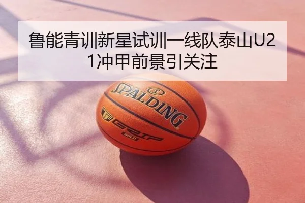 鲁能青训新星试训一线队泰山U21冲甲前景引关注