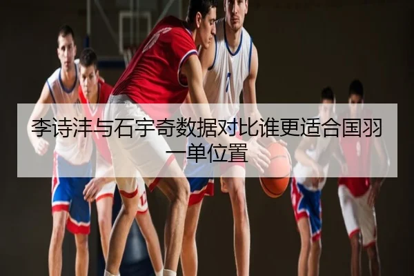 李诗沣与石宇奇数据对比谁更适合国羽一单位置