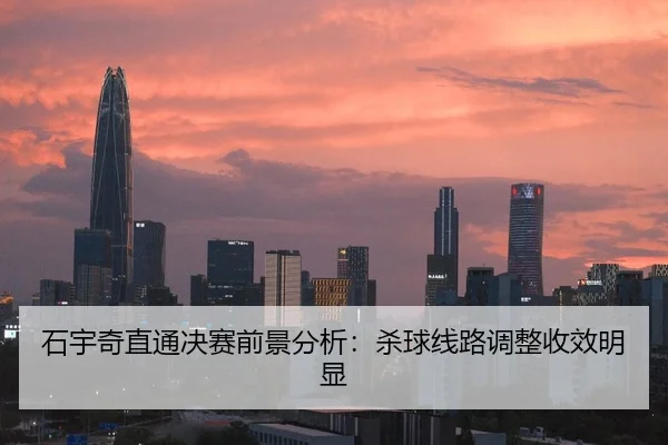 石宇奇直通决赛前景分析：杀球线路调整收效明显