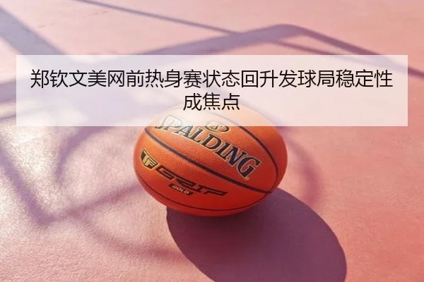 郑钦文美网前热身赛状态回升发球局稳定性成焦点