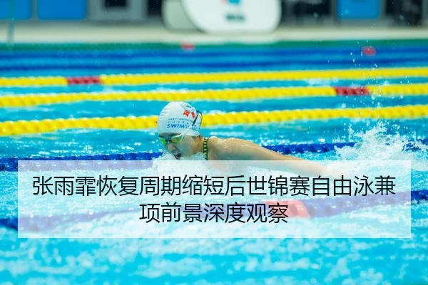 张雨霏恢复周期缩短后世锦赛自由泳兼项前景深度观察
