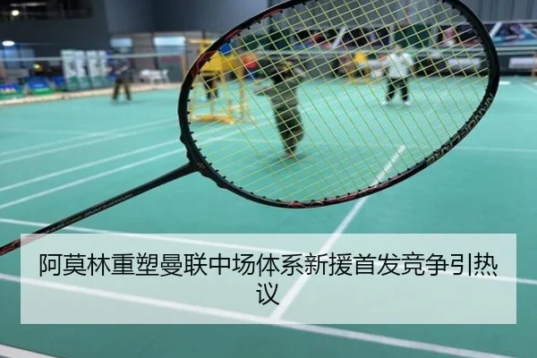 阿莫林重塑曼联中场体系新援首发竞争引热议